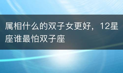 属相什么的双子女更好，12星座谁最怕双子座