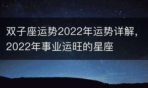 双子座运势2022年运势详解，2022年事业运旺的星座