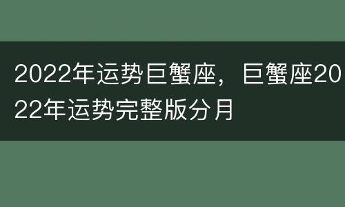 2022年运势巨蟹座，巨蟹座2022年运势完整版分月