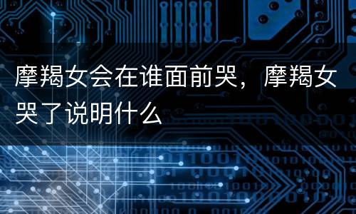 摩羯女会在谁面前哭，摩羯女哭了说明什么