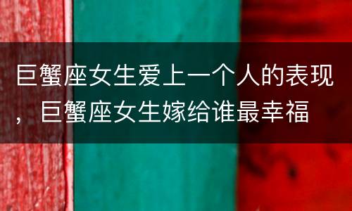 巨蟹座女生爱上一个人的表现，巨蟹座女生嫁给谁最幸福
