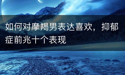 如何对摩羯男表达喜欢，抑郁症前兆十个表现