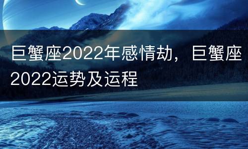 巨蟹座2022年感情劫，巨蟹座2022运势及运程