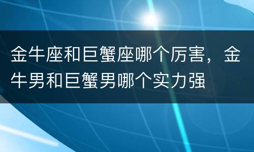 金牛座和巨蟹座哪个厉害，金牛男和巨蟹男哪个实力强