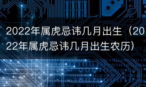 2022年属虎忌讳几月出生（2022年属虎忌讳几月出生农历）