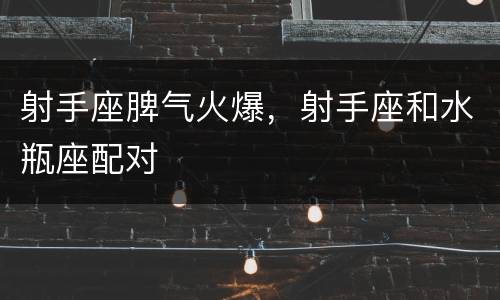 射手座脾气火爆，射手座和水瓶座配对