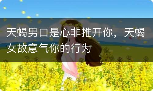天蝎男口是心非推开你，天蝎女故意气你的行为