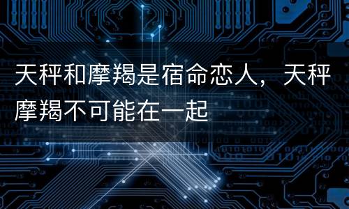 天秤和摩羯是宿命恋人，天秤摩羯不可能在一起