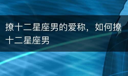 撩十二星座男的爱称，如何撩十二星座男