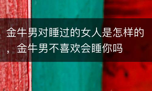 金牛男对睡过的女人是怎样的，金牛男不喜欢会睡你吗