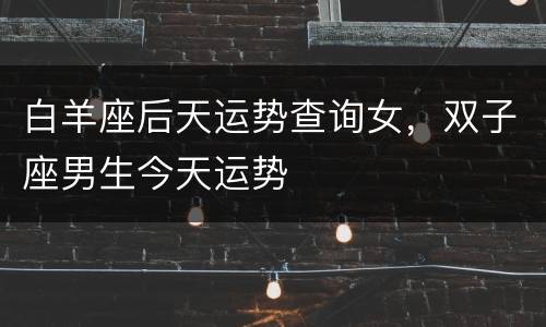 白羊座后天运势查询女，双子座男生今天运势