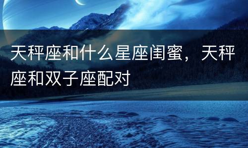 天秤座和什么星座闺蜜，天秤座和双子座配对