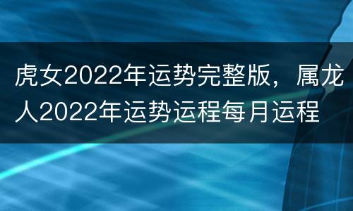 虎女2022年运势完整版，属龙人2022年运势运程每月运程