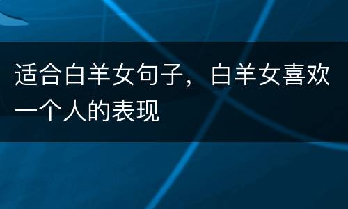 适合白羊女句子，白羊女喜欢一个人的表现