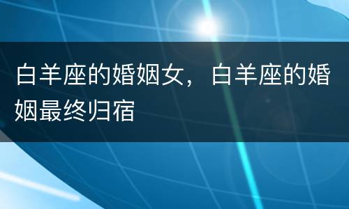 白羊座的婚姻女，白羊座的婚姻最终归宿
