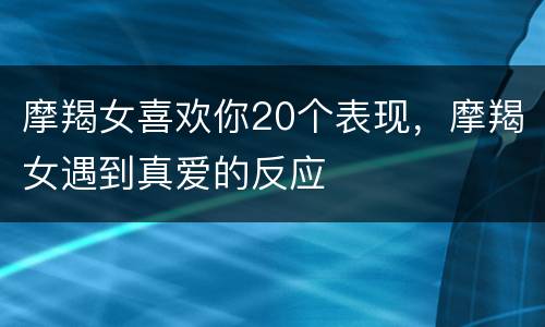 摩羯女喜欢你20个表现，摩羯女遇到真爱的反应