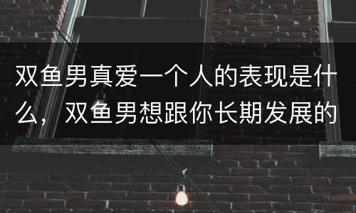 双鱼男真爱一个人的表现是什么，双鱼男想跟你长期发展的表现