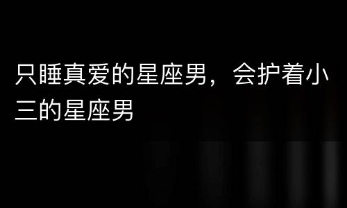只睡真爱的星座男，会护着小三的星座男