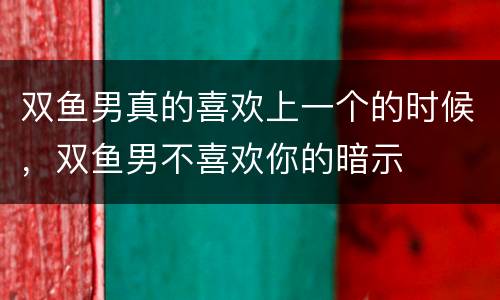 双鱼男真的喜欢上一个的时候，双鱼男不喜欢你的暗示