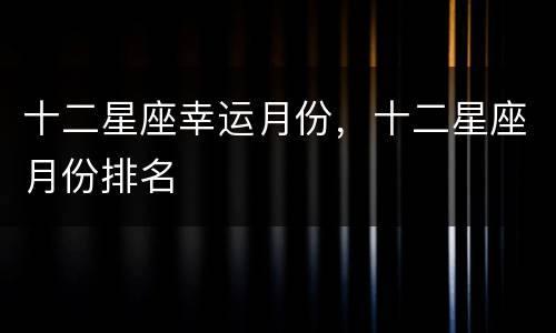 十二星座幸运月份，十二星座月份排名