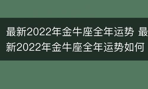 最新2022年金牛座全年运势 最新2022年金牛座全年运势如何