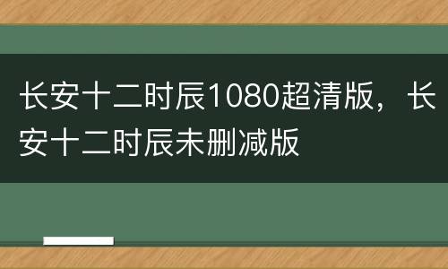 长安十二时辰1080超清版，长安十二时辰未删减版