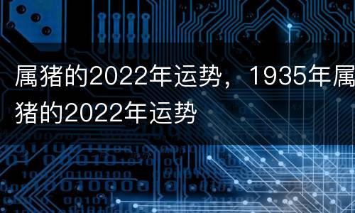 属猪的2022年运势，1935年属猪的2022年运势