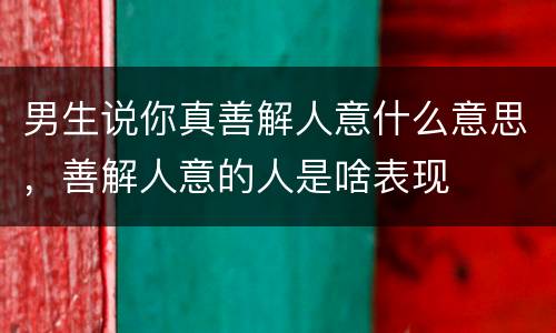 男生说你真善解人意什么意思，善解人意的人是啥表现