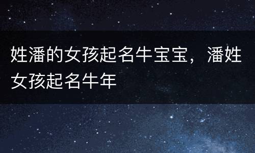 姓潘的女孩起名牛宝宝，潘姓女孩起名牛年