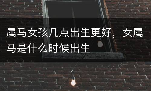 属马女孩几点出生更好，女属马是什么时候出生
