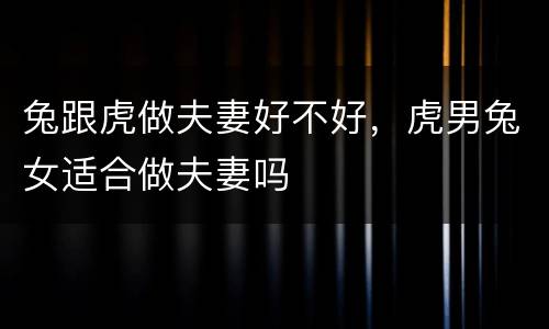兔跟虎做夫妻好不好，虎男兔女适合做夫妻吗