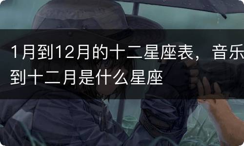 1月到12月的十二星座表，音乐到十二月是什么星座