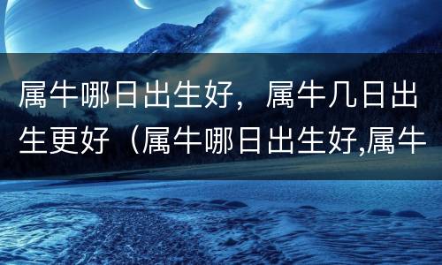 属牛哪日出生好，属牛几日出生更好（属牛哪日出生好,属牛几日出生更好呢）