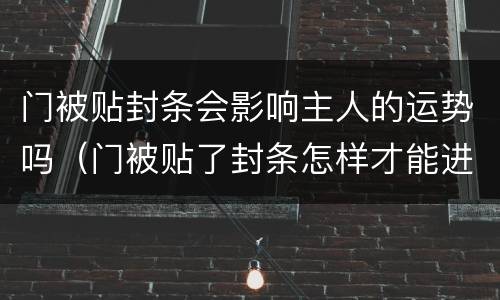 门被贴封条会影响主人的运势吗（门被贴了封条怎样才能进去）
