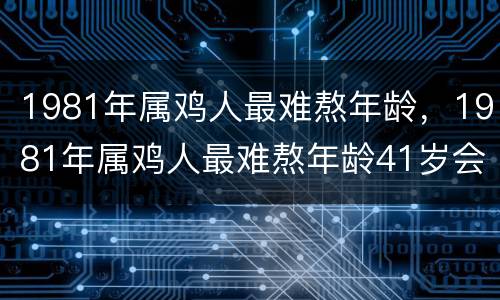 1981年属鸡人最难熬年龄，1981年属鸡人最难熬年龄41岁会经历什么
