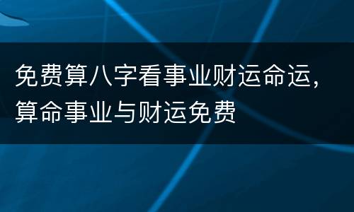 免费算八字看事业财运命运，算命事业与财运免费