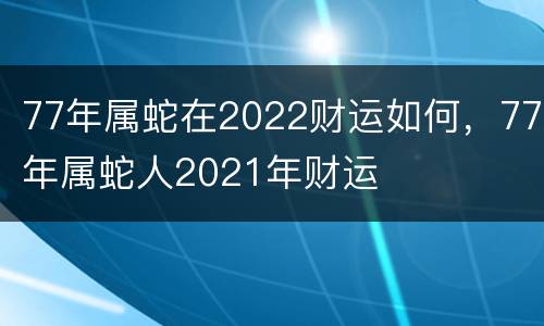 77年属蛇在2022财运如何，77年属蛇人2021年财运