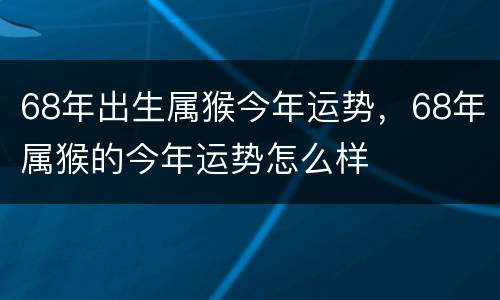 68年出生属猴今年运势，68年属猴的今年运势怎么样
