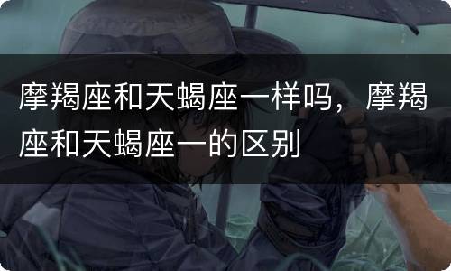 摩羯座和天蝎座一样吗，摩羯座和天蝎座一的区别