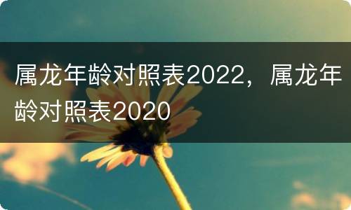 属龙年龄对照表2022，属龙年龄对照表2020