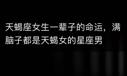 天蝎座女生一辈子的命运，满脑子都是天蝎女的星座男