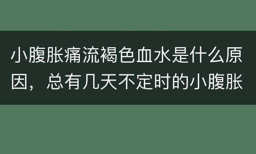 小腹胀痛流褐色血水是什么原因，总有几天不定时的小腹胀痛，流血水之