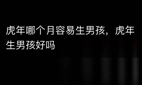 虎年哪个月容易生男孩，虎年生男孩好吗