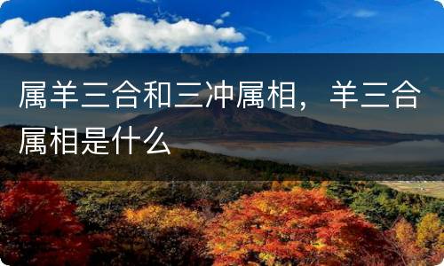 属羊三合和三冲属相，羊三合属相是什么