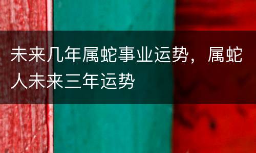 未来几年属蛇事业运势，属蛇人未来三年运势