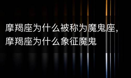 摩羯座为什么被称为魔鬼座，摩羯座为什么象征魔鬼