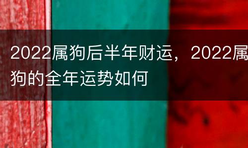 2022属狗后半年财运，2022属狗的全年运势如何