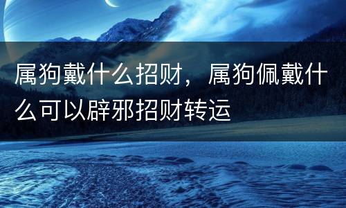 属狗戴什么招财，属狗佩戴什么可以辟邪招财转运