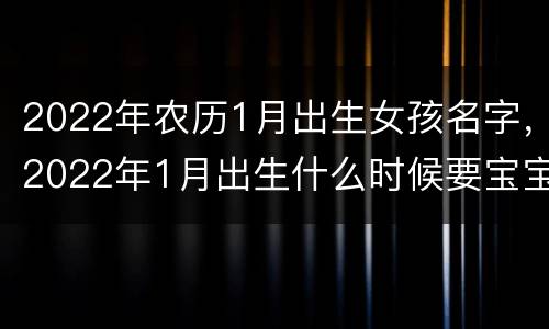 2022年农历1月出生女孩名字，2022年1月出生什么时候要宝宝