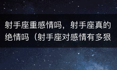 射手座重感情吗，射手座真的绝情吗（射手座对感情有多狠心）